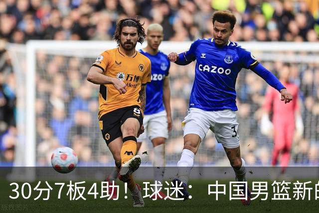 30分7板4助！球迷：中国男篮新的王牌球员